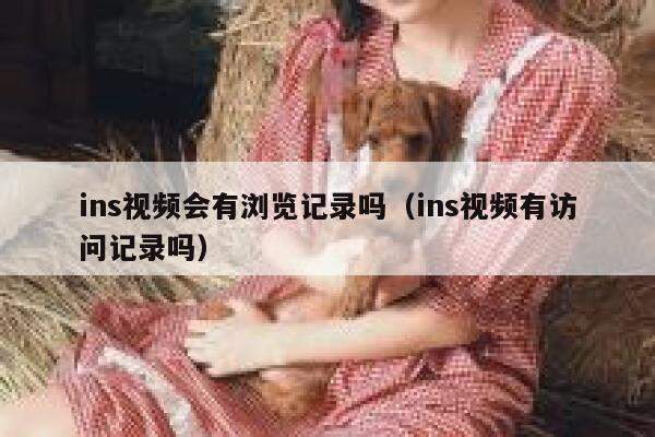 ins视频会有浏览记录吗（ins视频有访问记录吗） 第1张
