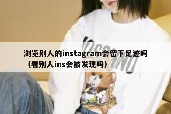 浏览别人的instagram会留下足迹吗（看别人ins会被发现吗） 第1张