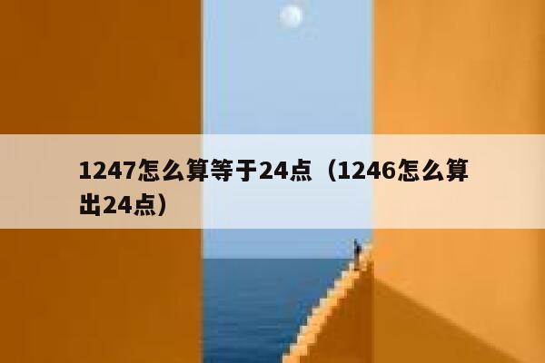1247怎么算等于24点（1246怎么算出24点） 第1张