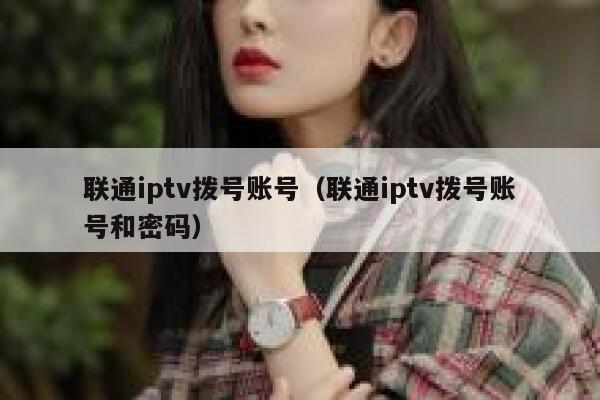 联通iptv拨号账号（联通iptv拨号账号和密码） 第1张