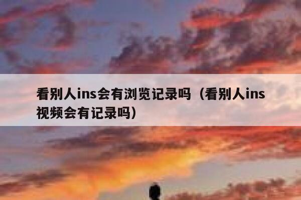 看别人ins会有浏览记录吗（看别人ins视频会有记录吗） 第1张