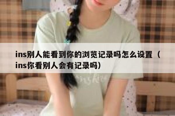 ins别人能看到你的浏览记录吗怎么设置（ins你看别人会有记录吗） 第1张