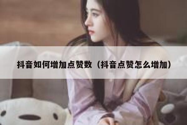 抖音如何增加点赞数（抖音点赞怎么增加） 第1张