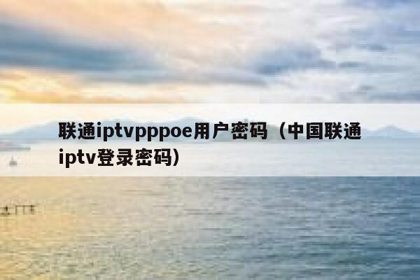 联通iptvpppoe用户密码（中国联通iptv登录密码） 第1张
