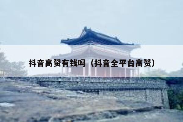 抖音高赞有钱吗（抖音全平台高赞） 第1张