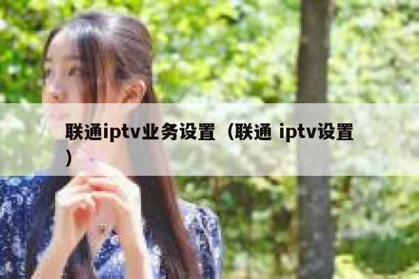 联通iptv业务设置（联通 iptv设置） 第1张