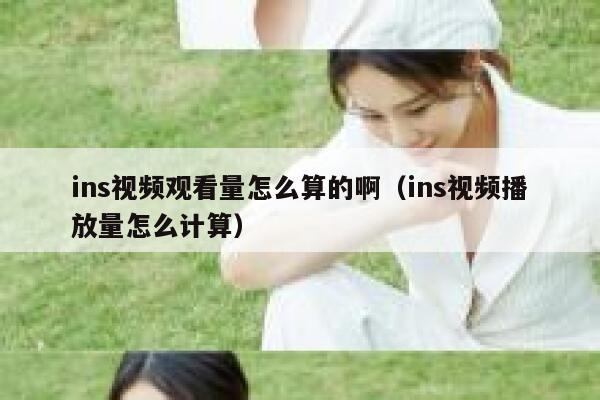 ins视频观看量怎么算的啊（ins视频播放量怎么计算） 第1张