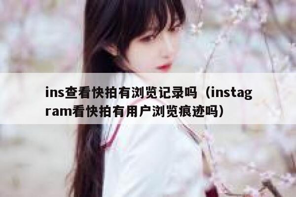 ins查看快拍有浏览记录吗（instagram看快拍有用户浏览痕迹吗） 第1张