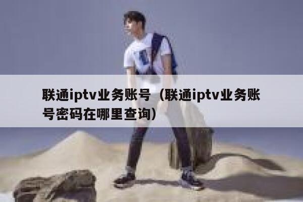 联通iptv业务账号（联通iptv业务账号密码在哪里查询） 第1张