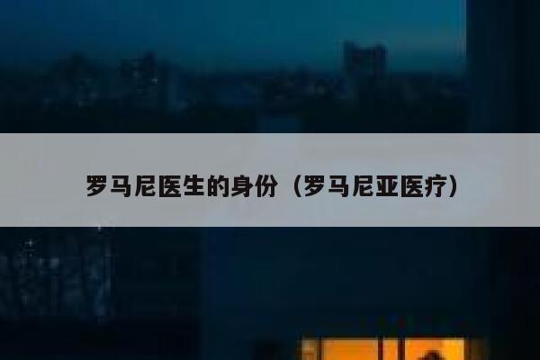 罗马尼医生的身份（罗马尼亚医疗） 第1张