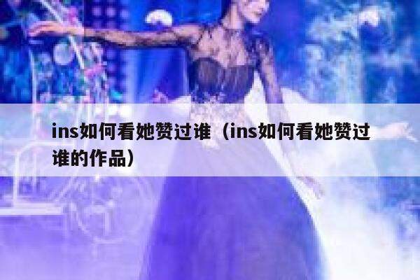 ins如何看她赞过谁（ins如何看她赞过谁的作品） 第1张