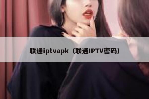 联通iptvapk（联通IPTV密码） 第1张