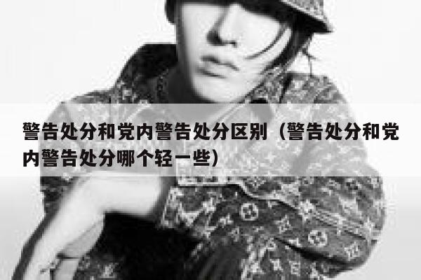 警告处分和党内警告处分区别（警告处分和党内警告处分哪个轻一些） 第1张