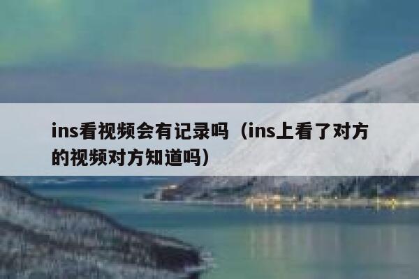 ins看视频会有记录吗（ins上看了对方的视频对方知道吗） 第1张