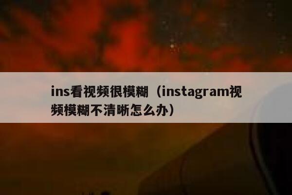 ins看视频很模糊（instagram视频模糊不清晰怎么办） 第1张