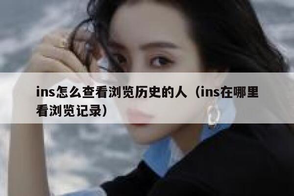 ins怎么查看浏览历史的人（ins在哪里看浏览记录） 第1张