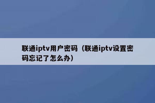 联通iptv用户密码（联通iptv设置密码忘记了怎么办） 第1张