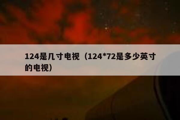 124是几寸电视（124*72是多少英寸的电视） 第1张