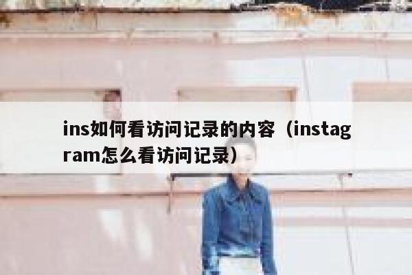 ins如何看访问记录的内容（instagram怎么看访问记录） 第1张