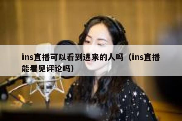 ins直播可以看到进来的人吗（ins直播能看见评论吗） 第1张