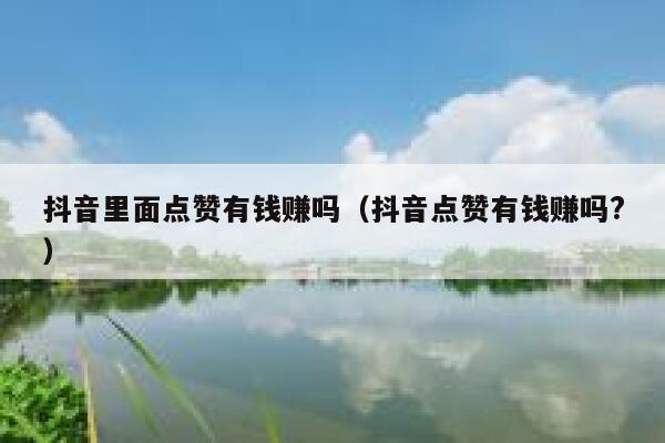 抖音里面点赞有钱赚吗（抖音点赞有钱赚吗?） 第1张