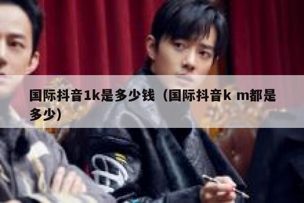 国际抖音1k是多少钱（国际抖音k m都是多少） 第1张