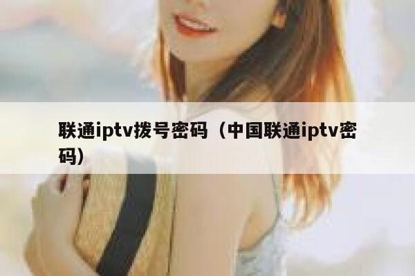 联通iptv拨号密码（中国联通iptv密码） 第1张