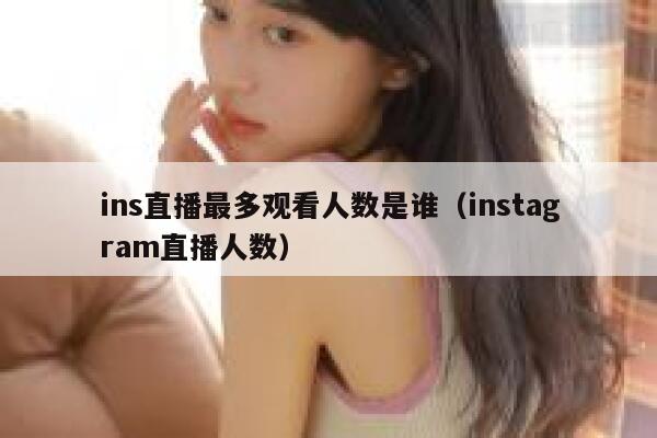 ins直播最多观看人数是谁（instagram直播人数） 第1张