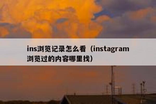 ins浏览记录怎么看（instagram浏览过的内容哪里找） 第1张