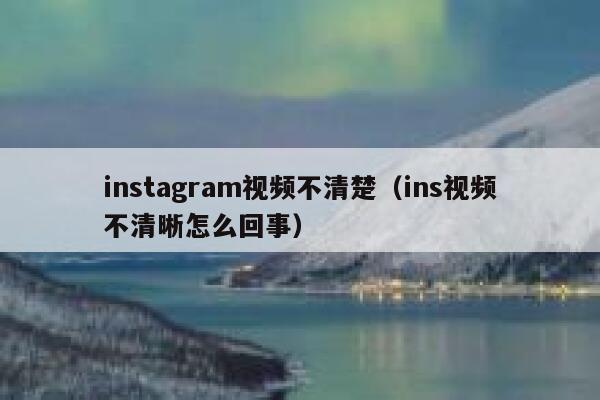 instagram视频不清楚（ins视频不清晰怎么回事） 第1张