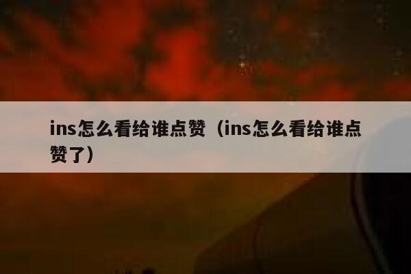 ins怎么看给谁点赞（ins怎么看给谁点赞了） 第1张