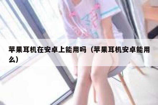 苹果耳机在安卓上能用吗(苹果耳机安卓能用么) 第1张 苹果耳机在安卓上能用吗(苹果耳机安卓能用么) 第1张