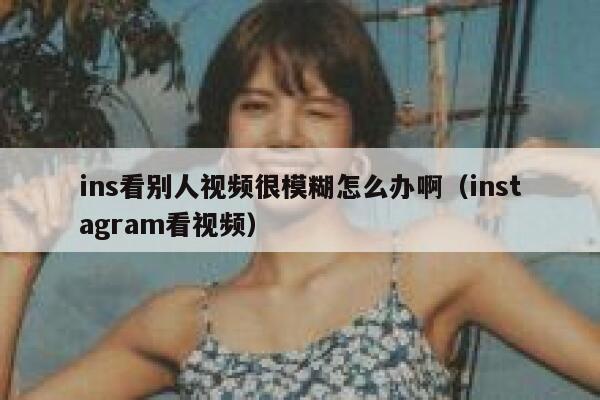 ins看别人视频很模糊怎么办啊(instagram看视频) 第1张 ins看别人视频很模糊怎么办啊(instagram看视频) 第1张