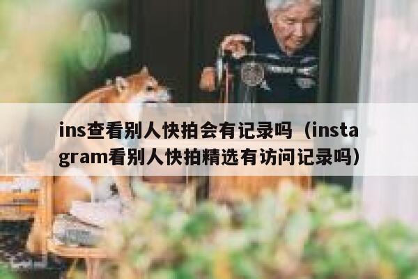 ins查看别人快拍会有记录吗(instagram看别人快拍精选有访问记录吗) 第1张 ins查看别人快拍会有记录吗(instagram看别人快拍精选有访问记录吗) 第1张