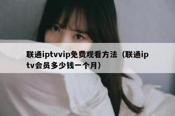 联通iptvvip免费观看方法（联通iptv会员多少钱一个月） 第1张
