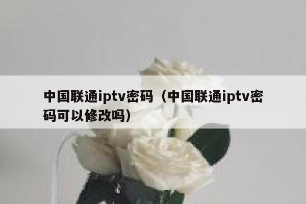 中国联通iptv密码(中国联通iptv密码可以修改吗) 第1张 中国联通iptv密码(中国联通iptv密码可以修改吗) 第1张