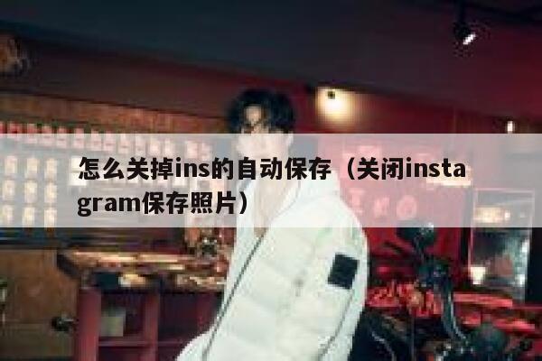 怎么关掉ins的自动保存(关闭instagram保存照片) 第1张 怎么关掉ins的自动保存(关闭instagram保存照片) 第1张