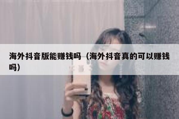 海外抖音版能赚钱吗(海外抖音真的可以赚钱吗) 第1张 海外抖音版能赚钱吗(海外抖音真的可以赚钱吗) 第1张