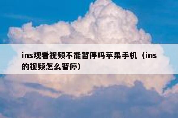 ins观看视频不能暂停吗苹果手机(ins的视频怎么暂停) 第1张 ins观看视频不能暂停吗苹果手机(ins的视频怎么暂停) 第1张