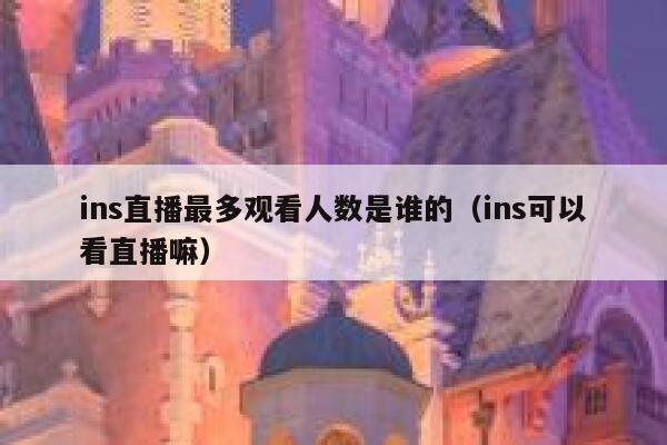 ins直播最多观看人数是谁的(ins可以看直播嘛) 第1张 ins直播最多观看人数是谁的(ins可以看直播嘛) 第1张