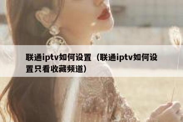 联通iptv如何设置(联通iptv如何设置只看收藏频道) 第1张 联通iptv如何设置(联通iptv如何设置只看收藏频道) 第1张