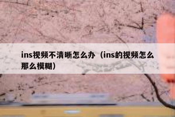 ins视频不清晰怎么办(ins的视频怎么那么模糊) 第1张 ins视频不清晰怎么办(ins的视频怎么那么模糊) 第1张
