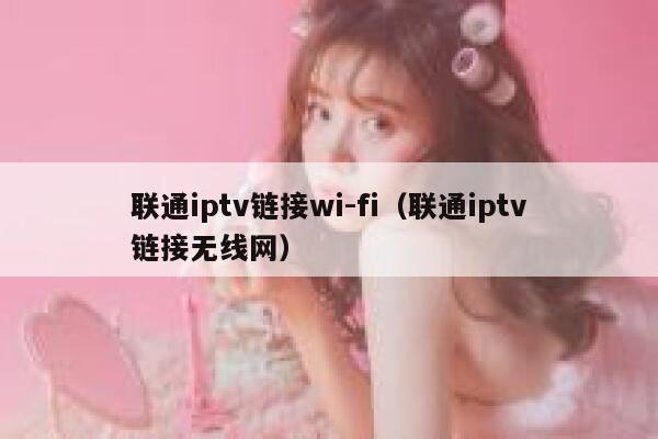 联通iptv链接wi-fi(联通iptv链接无线网) 第1张 联通iptv链接wi-fi(联通iptv链接无线网) 第1张