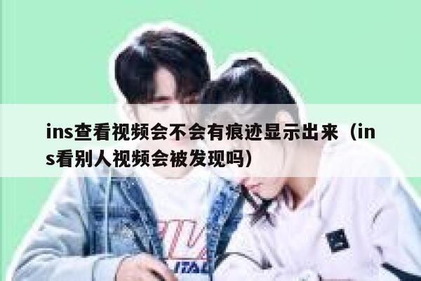 ins查看视频会不会有痕迹显示出来(ins看别人视频会被发现吗) 第1张 ins查看视频会不会有痕迹显示出来(ins看别人视频会被发现吗) 第1张