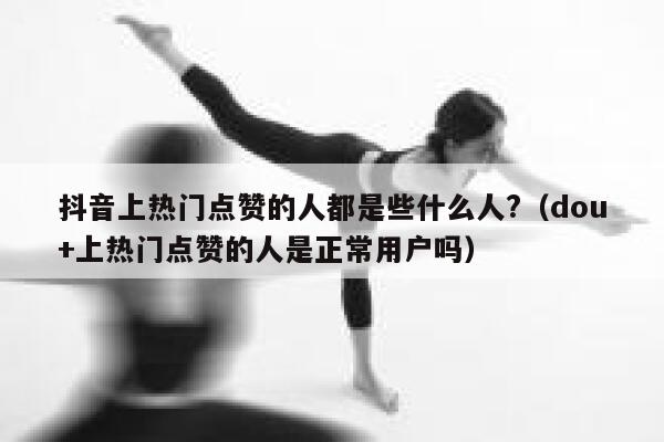 抖音上热门点赞的人都是些什么人?(dou+上热门点赞的人是正常用户吗) 第1张 抖音上热门点赞的人都是些什么人?(dou+上热门点赞的人是正常用户吗) 第1张