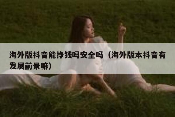 海外版抖音能挣钱吗安全吗(海外版本抖音有发展前景嘛) 第1张 海外版抖音能挣钱吗安全吗(海外版本抖音有发展前景嘛) 第1张