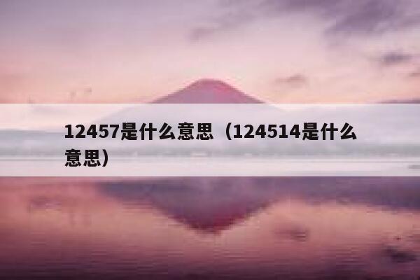 12457是什么意思(124514是什么意思) 第1张 12457是什么意思(124514是什么意思) 第1张