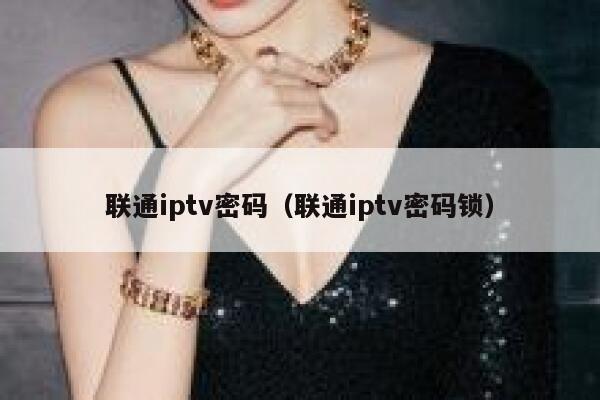 联通iptv密码(联通iptv密码锁) 第1张 联通iptv密码(联通iptv密码锁) 第1张