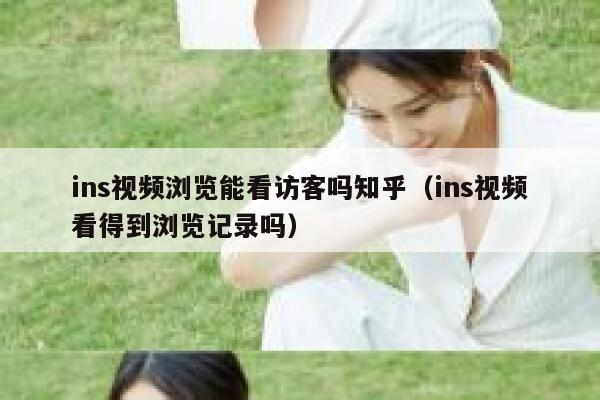 ins视频浏览能看访客吗知乎(ins视频看得到浏览记录吗) 第1张 ins视频浏览能看访客吗知乎(ins视频看得到浏览记录吗) 第1张