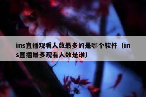 ins直播观看人数最多的是哪个软件(ins直播最多观看人数是谁) 第1张 ins直播观看人数最多的是哪个软件(ins直播最多观看人数是谁) 第1张